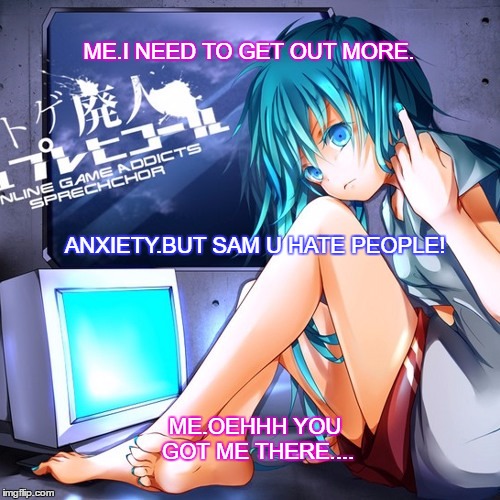 Anxiety wins again... |  ME.I NEED TO GET OUT MORE. ANXIETY.BUT SAM U HATE PEOPLE! ME.OEHHH YOU GOT ME THERE.... | image tagged in social anxiety cat,gamers,girl | made w/ Imgflip meme maker