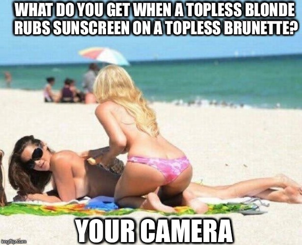 I know I would | WHAT DO YOU GET WHEN A TOPLESS BLONDE RUBS SUNSCREEN ON A TOPLESS BRUNETTE? YOUR CAMERA | image tagged in memes,jokes,funny,cleavage week | made w/ Imgflip meme maker