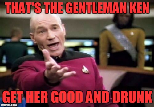 Picard Wtf Meme | THAT'S THE GENTLEMAN KEN GET HER GOOD AND DRUNK | image tagged in memes,picard wtf | made w/ Imgflip meme maker