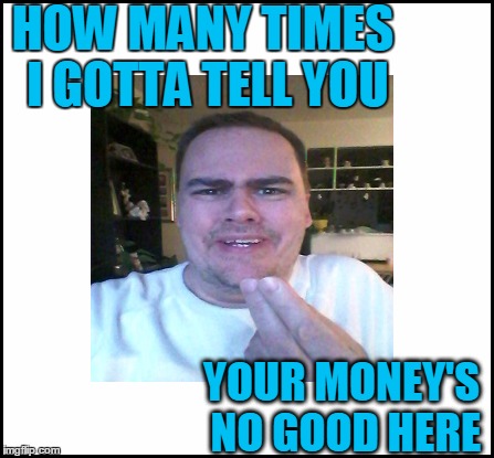 HOW MANY TIMES I GOTTA TELL YOU YOUR MONEY'S NO GOOD HERE | made w/ Imgflip meme maker