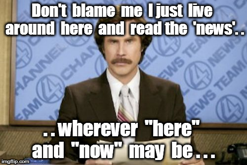 Ron Burgundy Meme | Don't  blame  me  I just  live  around  here  and  read the  'news'. . . . wherever  "here"  and  "now"  may  be . . . | image tagged in memes,ron burgundy | made w/ Imgflip meme maker