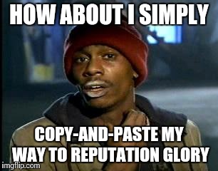 rep whore on crack | HOW ABOUT I SIMPLY; COPY-AND-PASTE MY WAY TO REPUTATION GLORY | image tagged in memes,yall got any more of,funny | made w/ Imgflip meme maker