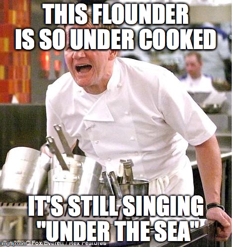 Chef Gordon Ramsay Meme | THIS FLOUNDER IS SO UNDER COOKED; IT'S STILL SINGING "UNDER THE SEA" | image tagged in memes,chef gordon ramsay | made w/ Imgflip meme maker