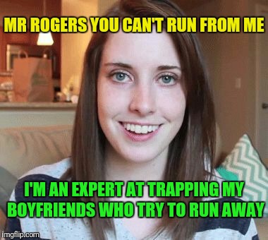 MR ROGERS YOU CAN'T RUN FROM ME I'M AN EXPERT AT TRAPPING MY BOYFRIENDS WHO TRY TO RUN AWAY | made w/ Imgflip meme maker