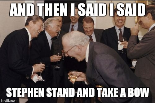 Laughing Men In Suits Meme | AND THEN I SAID I SAID STEPHEN STAND AND TAKE A BOW | image tagged in memes,laughing men in suits | made w/ Imgflip meme maker