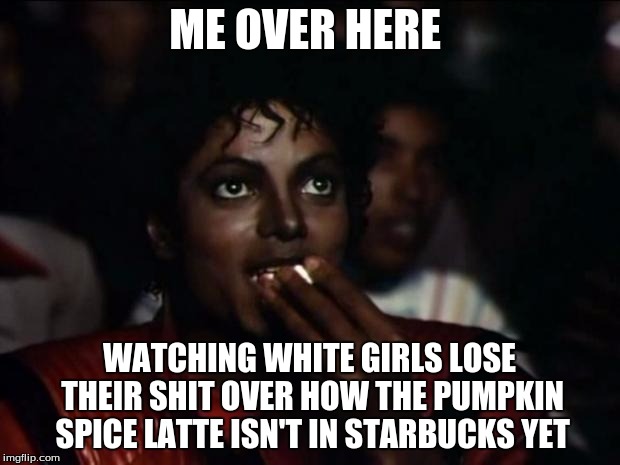 Michael Jackson Popcorn Meme | ME OVER HERE; WATCHING WHITE GIRLS LOSE THEIR SHIT OVER HOW THE PUMPKIN SPICE LATTE ISN'T IN STARBUCKS YET | image tagged in memes,michael jackson popcorn | made w/ Imgflip meme maker