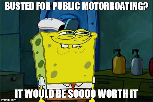 Don't You Squidward Meme | BUSTED FOR PUBLIC MOTORBOATING? IT WOULD BE SOOOO WORTH IT | image tagged in memes,dont you squidward | made w/ Imgflip meme maker