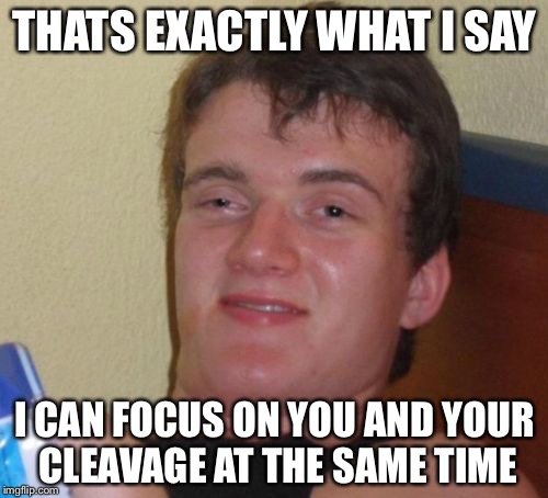 10 Guy Meme | THATS EXACTLY WHAT I SAY I CAN FOCUS ON YOU AND YOUR CLEAVAGE AT THE SAME TIME | image tagged in memes,10 guy | made w/ Imgflip meme maker