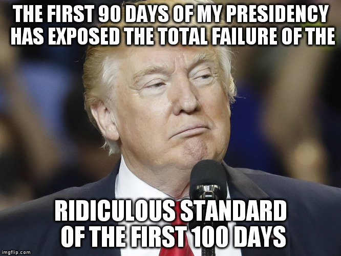 Those tweets will come back to haunt you! | THE FIRST 90 DAYS OF MY PRESIDENCY HAS EXPOSED THE TOTAL FAILURE OF THE; RIDICULOUS STANDARD OF THE FIRST 100 DAYS | image tagged in trump,humor,politics,tweets,satire,first 100 days | made w/ Imgflip meme maker