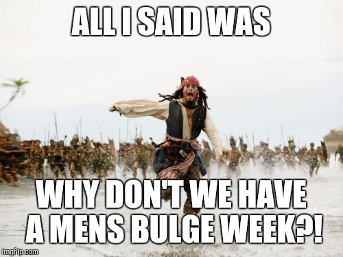 Jack Sparrow Being Chased | ALL I SAID WAS; WHY DON'T WE HAVE A MENS BULGE WEEK?! | image tagged in memes,jack sparrow being chased | made w/ Imgflip meme maker