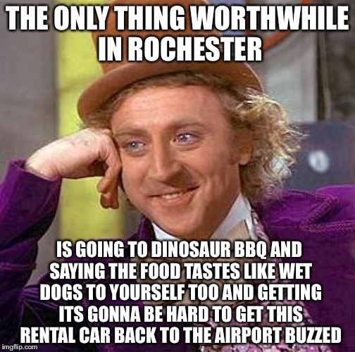 Creepy Condescending Wonka Meme | THE ONLY THING WORTHWHILE IN ROCHESTER IS GOING TO DINOSAUR BBQ AND SAYING THE FOOD TASTES LIKE WET DOGS TO YOURSELF TOO AND GETTING ITS GON | image tagged in memes,creepy condescending wonka | made w/ Imgflip meme maker