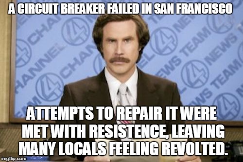 Just a Sparkin' and an Archin' on the Dock of the Bay | A CIRCUIT BREAKER FAILED IN SAN FRANCISCO; ATTEMPTS TO REPAIR IT WERE MET WITH RESISTENCE, LEAVING MANY LOCALS FEELING REVOLTED. | image tagged in memes,ron burgundy | made w/ Imgflip meme maker