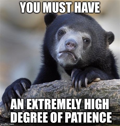 Confession Bear Meme | YOU MUST HAVE AN EXTREMELY HIGH DEGREE OF PATIENCE | image tagged in memes,confession bear | made w/ Imgflip meme maker