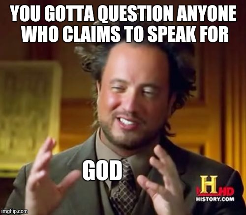 Ancient Aliens Meme | YOU GOTTA QUESTION ANYONE WHO CLAIMS TO SPEAK FOR GOD | image tagged in memes,ancient aliens | made w/ Imgflip meme maker
