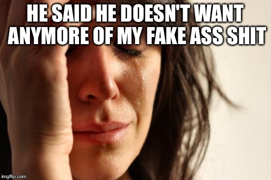 First World Problems Meme | HE SAID HE DOESN'T WANT ANYMORE OF MY FAKE ASS SHIT | image tagged in memes,first world problems | made w/ Imgflip meme maker