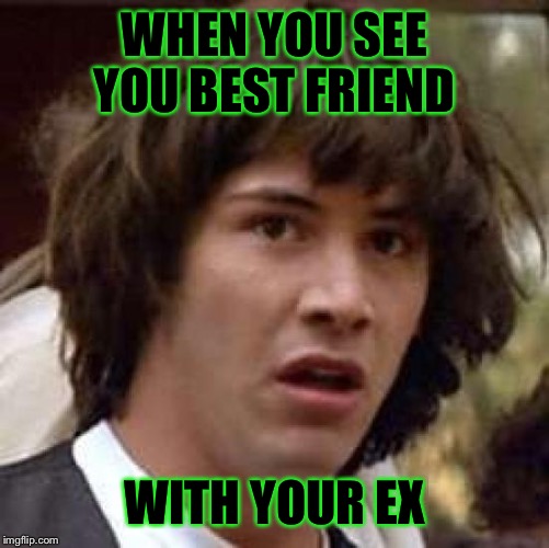 Conspiracy Keanu Meme | WHEN YOU SEE YOU BEST FRIEND; WITH YOUR EX | image tagged in memes,conspiracy keanu | made w/ Imgflip meme maker