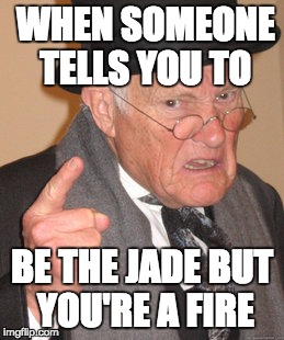 Back In My Day Meme | WHEN SOMEONE TELLS YOU TO; BE THE JADE BUT YOU'RE A FIRE | image tagged in memes,back in my day | made w/ Imgflip meme maker