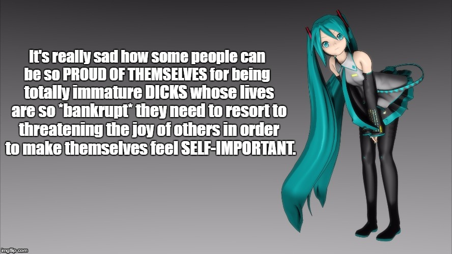 Self-Important | It's really sad how some people can be so PROUD OF THEMSELVES for being; totally immature DICKS whose lives are so *bankrupt* they need to resort to; threatening the joy of others in order to make themselves feel SELF-IMPORTANT. | image tagged in self important,pissed off,vocaloid,hatsune miku | made w/ Imgflip meme maker