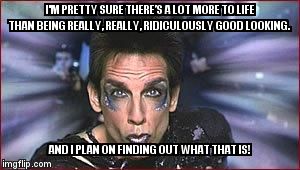 Zoolander Birthday | I'M PRETTY SURE THERE’S A LOT MORE TO LIFE THAN BEING REALLY, REALLY, RIDICULOUSLY GOOD LOOKING. AND I PLAN ON FINDING OUT WHAT THAT IS! | image tagged in zoolander birthday | made w/ Imgflip meme maker