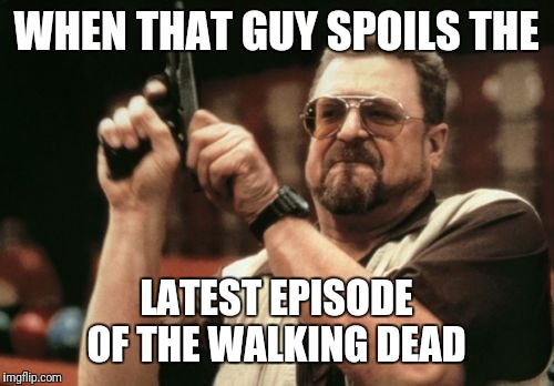 Am I The Only One Around Here | WHEN THAT GUY SPOILS THE; LATEST EPISODE OF THE WALKING DEAD | image tagged in memes,am i the only one around here | made w/ Imgflip meme maker