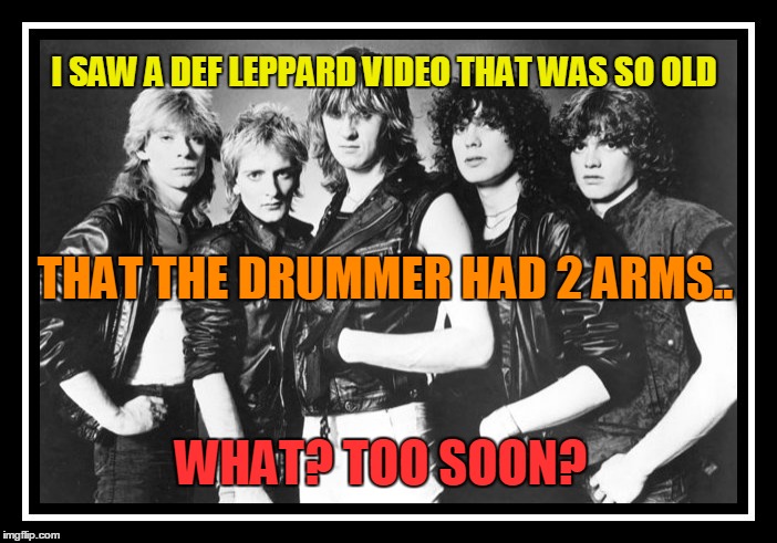 I really did see a Def Leppard video tonight.. | I SAW A DEF LEPPARD VIDEO THAT WAS SO OLD; THAT THE DRUMMER HAD 2 ARMS.. WHAT? TOO SOON? | image tagged in def leppard,unecessary meaness,harsh | made w/ Imgflip meme maker