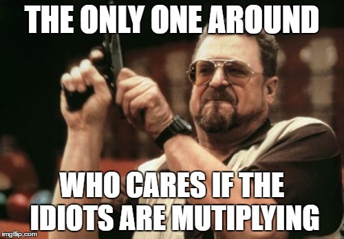 idiots domination | THE ONLY ONE AROUND; WHO CARES IF THE IDIOTS ARE MUTIPLYING | image tagged in memes,am i the only one around here,surrounded by idiots | made w/ Imgflip meme maker