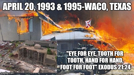 Fair warning.  | APRIL 20, 1993 & 1995-WACO, TEXAS; "EYE FOR EYE, TOOTH FOR TOOTH, HAND FOR HAND, FOOT FOR FOOT" EXODUS 21:24 | image tagged in payback | made w/ Imgflip meme maker