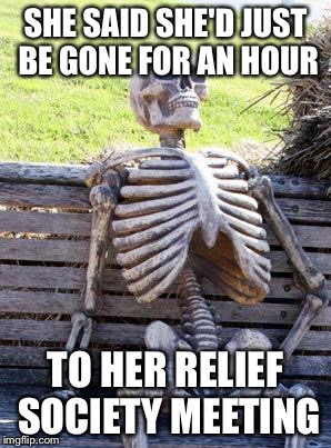 Waiting Skeleton Meme | SHE SAID SHE'D JUST BE GONE FOR AN HOUR; TO HER RELIEF SOCIETY MEETING | image tagged in memes,waiting skeleton | made w/ Imgflip meme maker