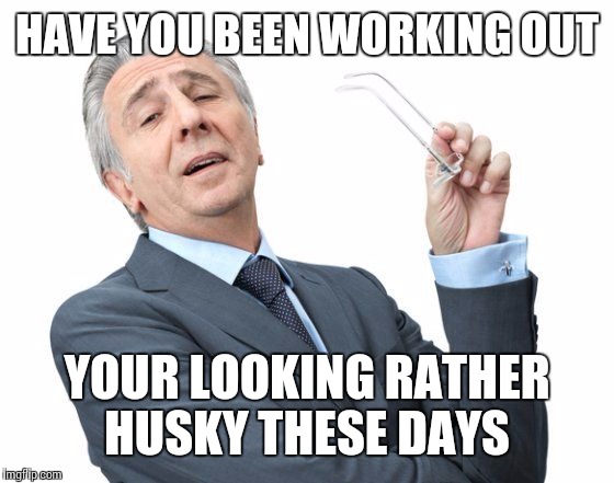 HAVE YOU BEEN WORKING OUT YOUR LOOKING RATHER HUSKY THESE DAYS | made w/ Imgflip meme maker
