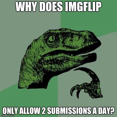 Philosoraptor | WHY DOES IMGFLIP; ONLY ALLOW 2 SUBMISSIONS A DAY? | image tagged in memes,philosoraptor | made w/ Imgflip meme maker