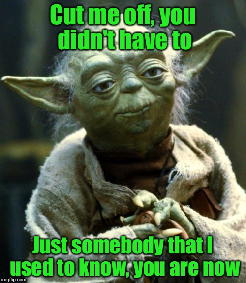 Yoga sings of lost love | Cut me off, you didn't have to; Just somebody that I used to know, you are now | image tagged in memes,star wars yoda | made w/ Imgflip meme maker