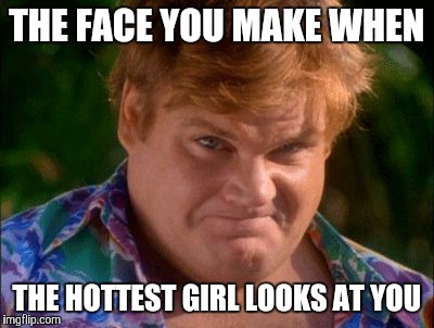 Chris Farley | THE FACE YOU MAKE WHEN; THE HOTTEST GIRL LOOKS AT YOU | image tagged in chris farley | made w/ Imgflip meme maker