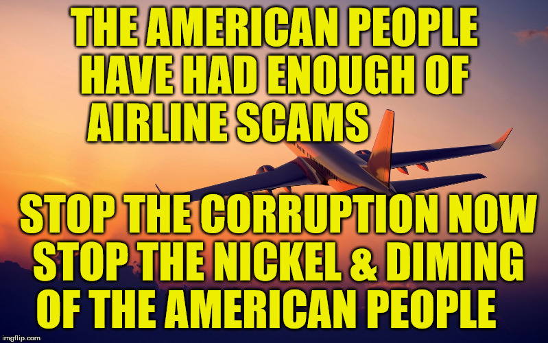 Airplane taking off | THE AMERICAN PEOPLE HAVE HAD ENOUGH OF  AIRLINE SCAMS; STOP THE CORRUPTION NOW STOP THE NICKEL & DIMING OF THE AMERICAN PEOPLE | image tagged in airplane taking off | made w/ Imgflip meme maker