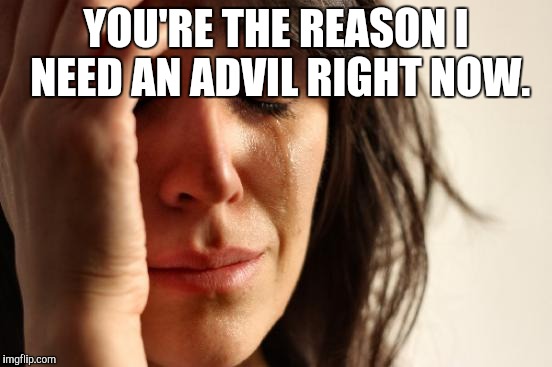 First World Problems Meme | YOU'RE THE REASON I NEED AN ADVIL RIGHT NOW. | image tagged in memes,first world problems | made w/ Imgflip meme maker