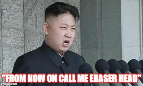 Angry Kim Jong-un | "FROM NOW ON CALL ME ERASER HEAD" | image tagged in angry kim jong-un | made w/ Imgflip meme maker