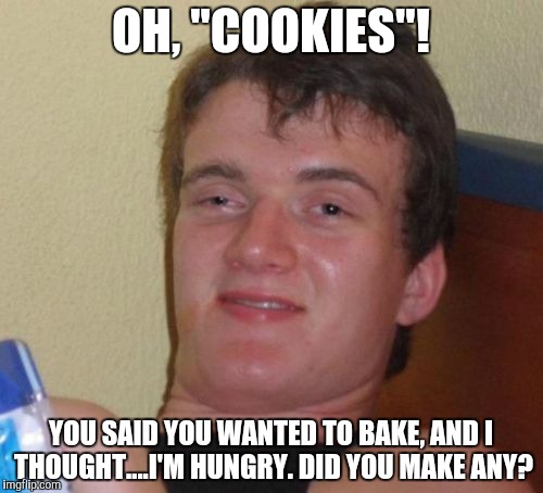 10 Guy Meme | OH, "COOKIES"! YOU SAID YOU WANTED TO BAKE, AND I THOUGHT....I'M HUNGRY. DID YOU MAKE ANY? | image tagged in memes,10 guy | made w/ Imgflip meme maker