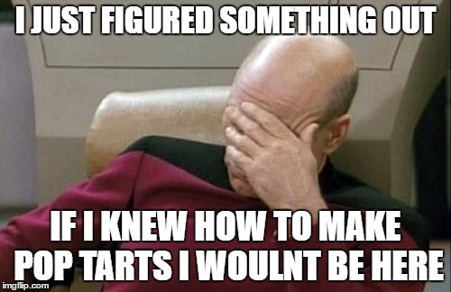 Captain Picard Facepalm Meme | I JUST FIGURED SOMETHING OUT; IF I KNEW HOW TO MAKE POP TARTS I WOULNT BE HERE | image tagged in memes,captain picard facepalm | made w/ Imgflip meme maker