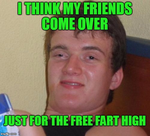 10 Guy Meme | I THINK MY FRIENDS COME OVER JUST FOR THE FREE FART HIGH | image tagged in memes,10 guy | made w/ Imgflip meme maker