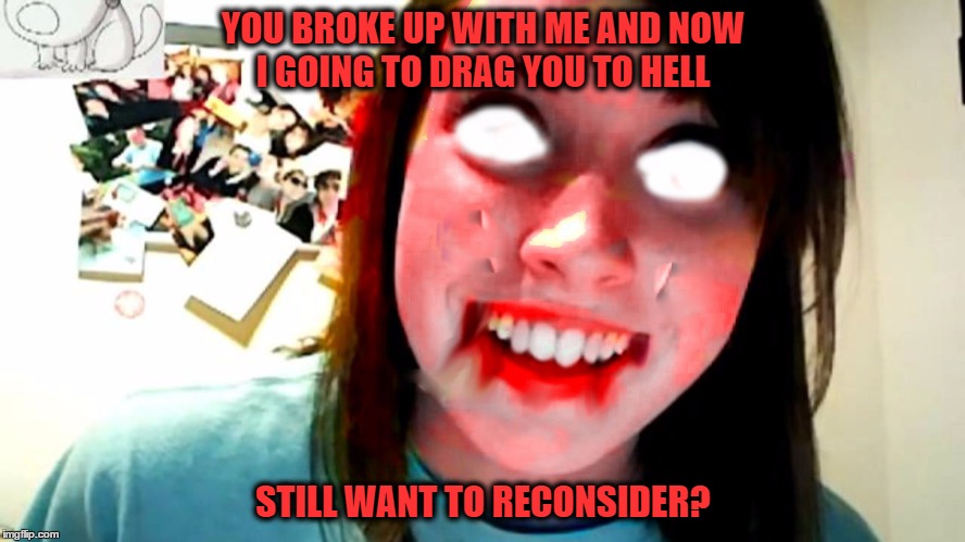 Don't break up with overly attached girlfriend | YOU BROKE UP WITH ME AND NOW I GOING TO DRAG YOU TO HELL; STILL WANT TO RECONSIDER? | image tagged in overly attached girlfriend | made w/ Imgflip meme maker