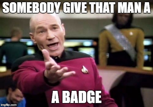 Picard Wtf Meme | SOMEBODY GIVE THAT MAN A; A BADGE | image tagged in memes,picard wtf | made w/ Imgflip meme maker