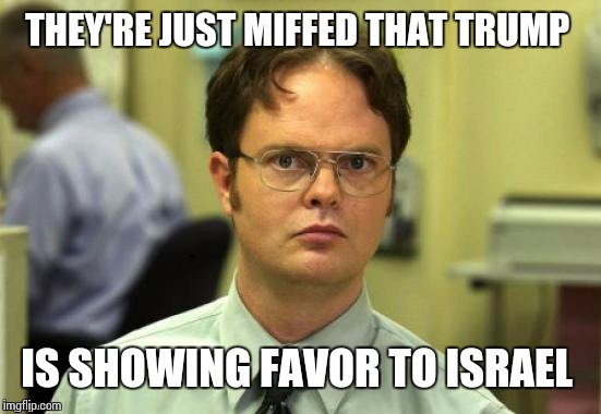 dwight | THEY'RE JUST MIFFED THAT TRUMP IS SHOWING FAVOR TO ISRAEL | image tagged in dwight | made w/ Imgflip meme maker