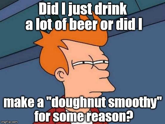 Have you ever just been THAT stoned? | Did I just drink a lot of beer or did I; make a "doughnut smoothy" for some reason? | image tagged in memes,futurama fry | made w/ Imgflip meme maker