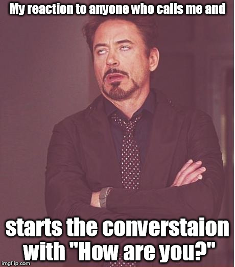 Just start with why you're calling. | My reaction to anyone who calls me and; starts the converstaion with "How are you?" | image tagged in memes,face you make robert downey jr | made w/ Imgflip meme maker