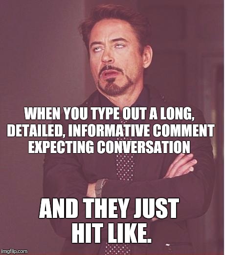 Face You Make Robert Downey Jr Meme | WHEN YOU TYPE OUT A LONG, DETAILED, INFORMATIVE COMMENT EXPECTING CONVERSATION; AND THEY JUST HIT LIKE. | image tagged in memes,face you make robert downey jr | made w/ Imgflip meme maker