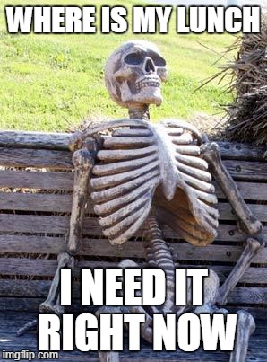 Waiting Skeleton Meme | WHERE IS MY LUNCH; I NEED IT RIGHT NOW | image tagged in memes,waiting skeleton | made w/ Imgflip meme maker