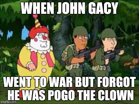 Family guy Clown soldier | WHEN JOHN GACY; WENT TO WAR BUT FORGOT HE WAS POGO THE CLOWN | image tagged in family guy clown soldier | made w/ Imgflip meme maker
