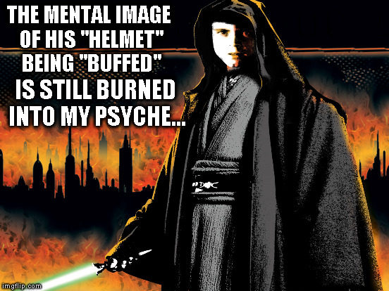 THE MENTAL IMAGE OF HIS "HELMET" BEING "BUFFED" IS STILL BURNED INTO MY PSYCHE... | made w/ Imgflip meme maker