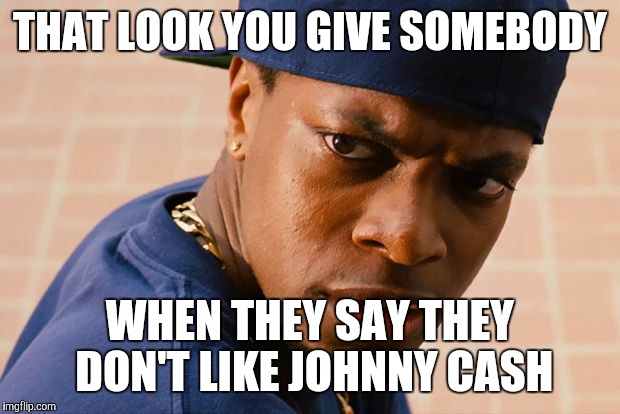 Smokey friday | THAT LOOK YOU GIVE SOMEBODY; WHEN THEY SAY THEY DON'T LIKE JOHNNY CASH | image tagged in smokey friday | made w/ Imgflip meme maker