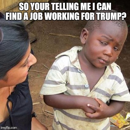 Third World Skeptical Kid Meme | SO YOUR TELLING ME I CAN FIND A JOB WORKING FOR TRUMP? | image tagged in memes,third world skeptical kid | made w/ Imgflip meme maker