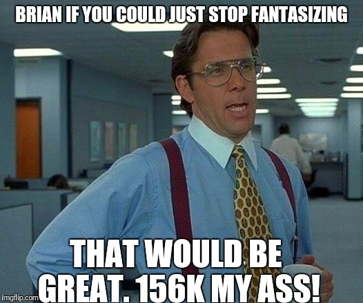 That Would Be Great Meme | BRIAN IF YOU COULD JUST STOP FANTASIZING THAT WOULD BE GREAT. 156K MY ASS! | image tagged in memes,that would be great | made w/ Imgflip meme maker